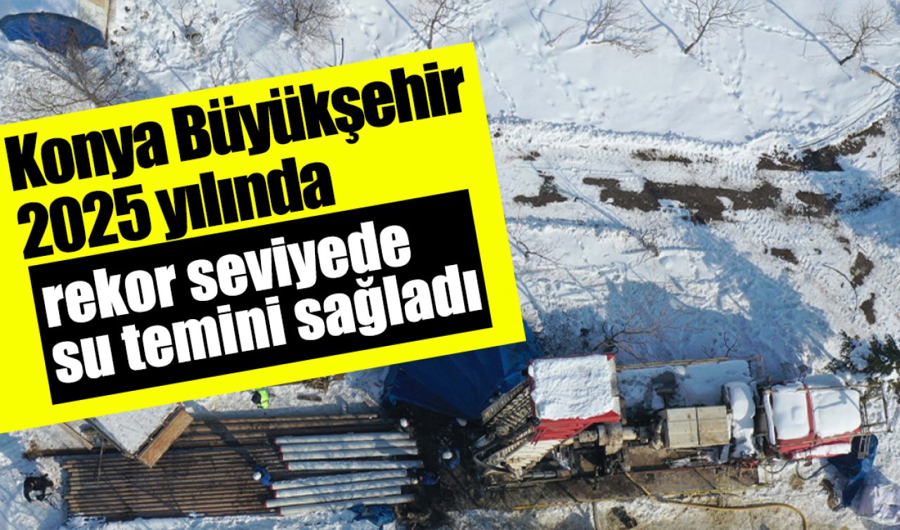 Konya Büyükşehir 2025 yılında rekor seviyede su temini sağladı