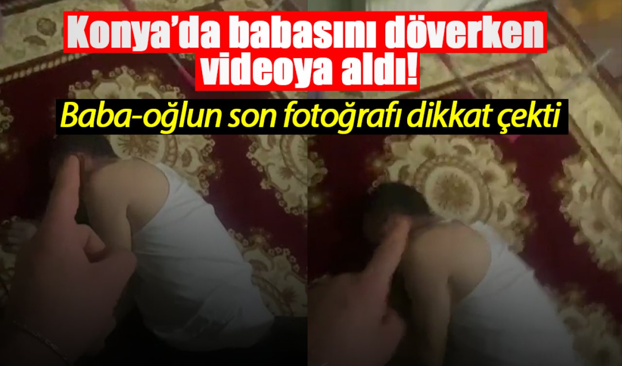 Konya’da babasını döverken videoya aldı! Baba-oğlun son fotoğrafı dikkat çekti