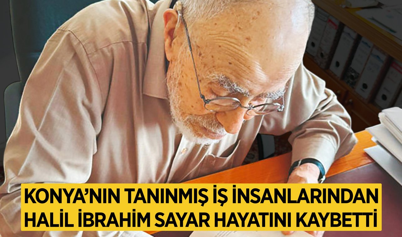 Konya’nın tanınmış iş insanlarından Halil İbrahim Sayar hayatını kaybetti