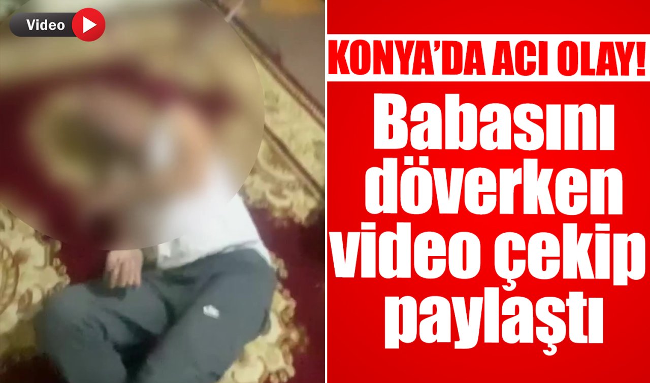 Konya’da acı olay! Babasını döverken video çekip paylaştı