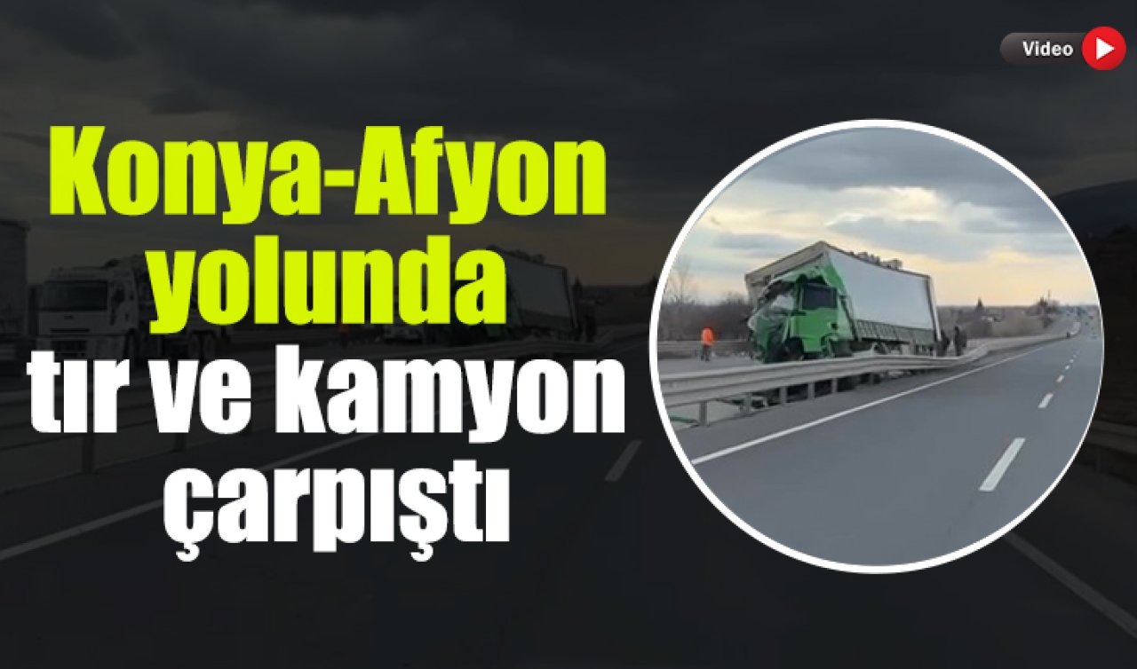 Konya-Afyon yolunda tır ve kamyon çarpıştı