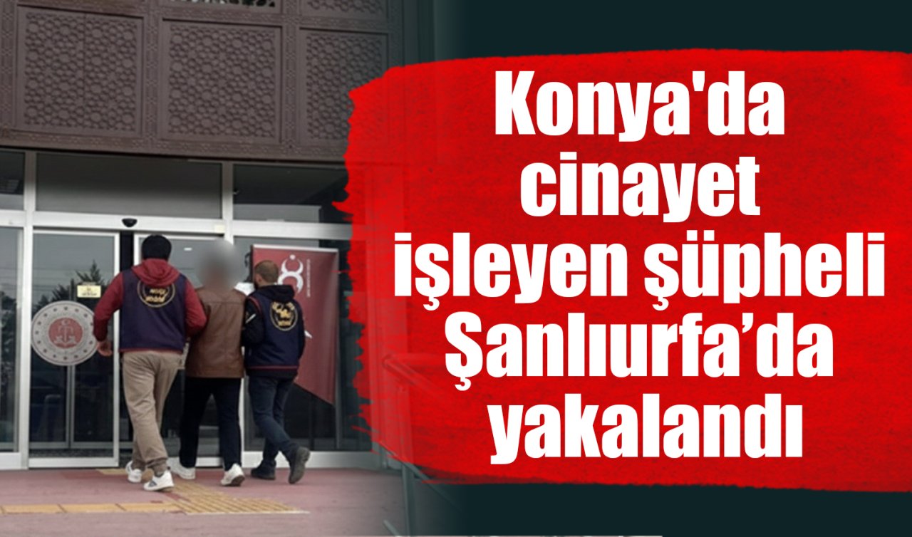 Konya’da cinayet işleyen şüpheli Şanlıurfa’da yakalandı