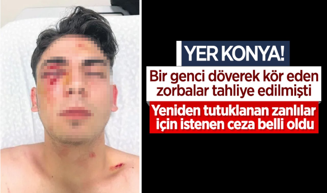 Yer Konya! Bir genci döverek kör eden zorbalar tahliye edilmişti: Yeniden tutuklanan zanlılar için istenen ceza belli oldu