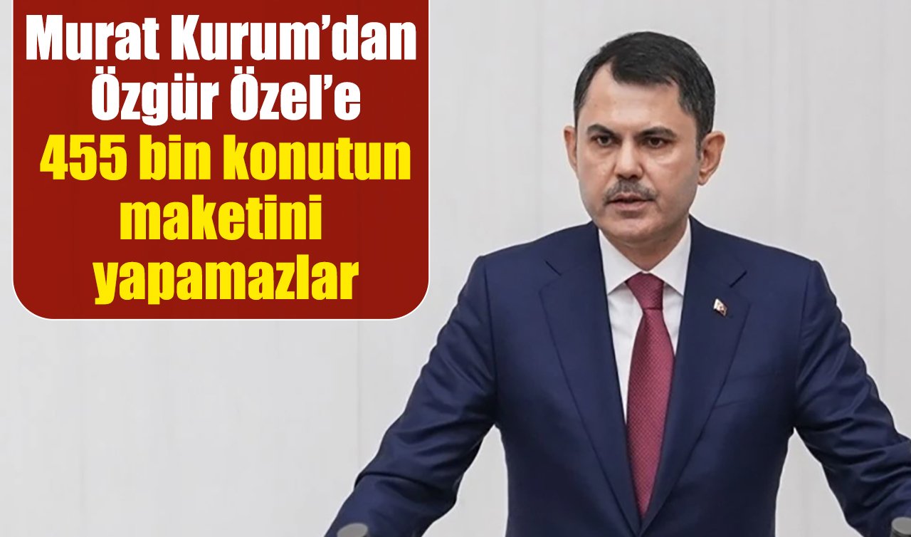 Murat Kurum’dan Özgür Özel’e: 455 bin konutun maketini yapamazlar
