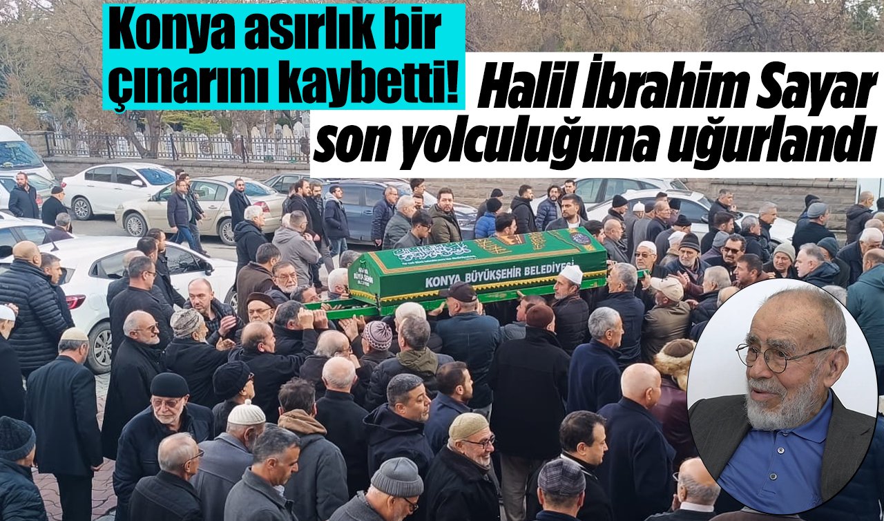 Konya asırlık bir çınarını kaybetti! Halil İbrahim Sayar son yolculuğuna uğurlandı