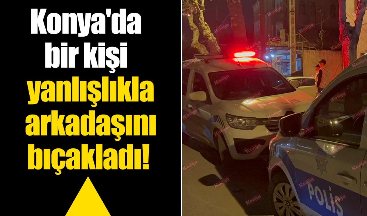 Konya’da bir kişi yanlışlıkla arkadaşını bıçakladı!