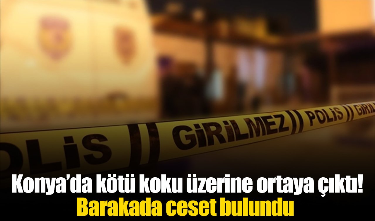 Konya’da kötü koku üzerine ortaya çıktı! Barakada ceset bulundu