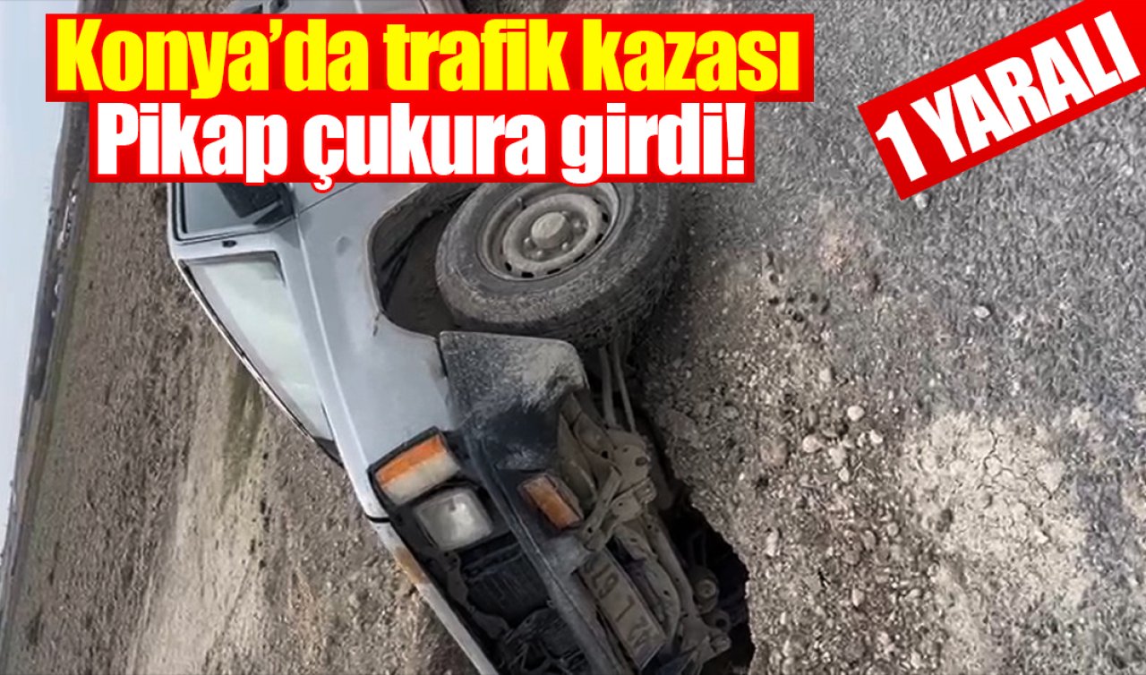 Konya’da trafik kazası: Pikap çukura girdi! 1 yaralı