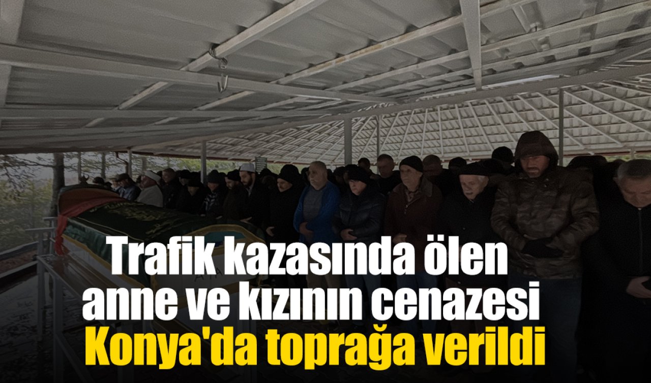 Trafik kazasında ölen anne ve kızının cenazesi Konya’da toprağa verildi