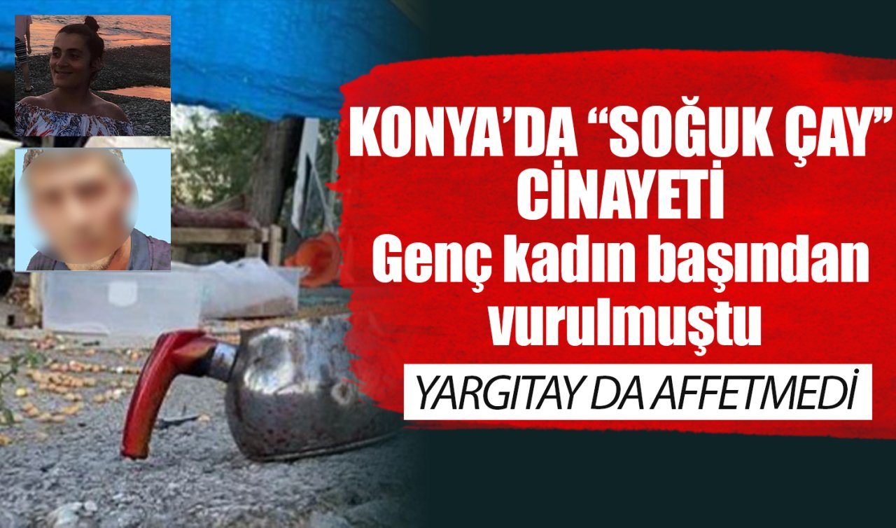 Konya’da soğuk çay cinayeti! Genç kadın başından vurulmuştu: Yargıtay da affetmedi