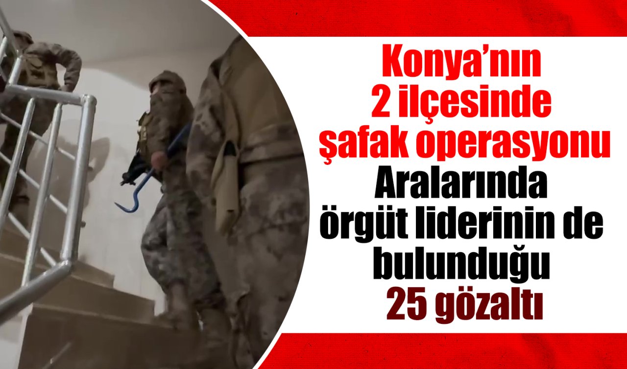 Konya’nın 2 ilçesinde şafak operasyonu: Aralarında örgüt liderinin de bulunduğu 25 gözaltı