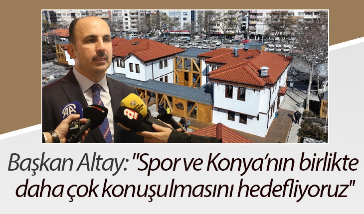 Başkan Altay: “Spor ve Konya’nın birlikte daha çok konuşulmasını hedefliyoruz’’