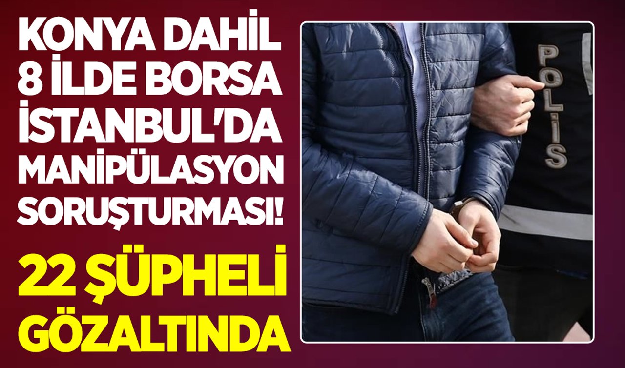 Konya dahil 8 ilde Borsa İstanbul’da manipülasyon soruşturması: 22 şüpheli gözaltında