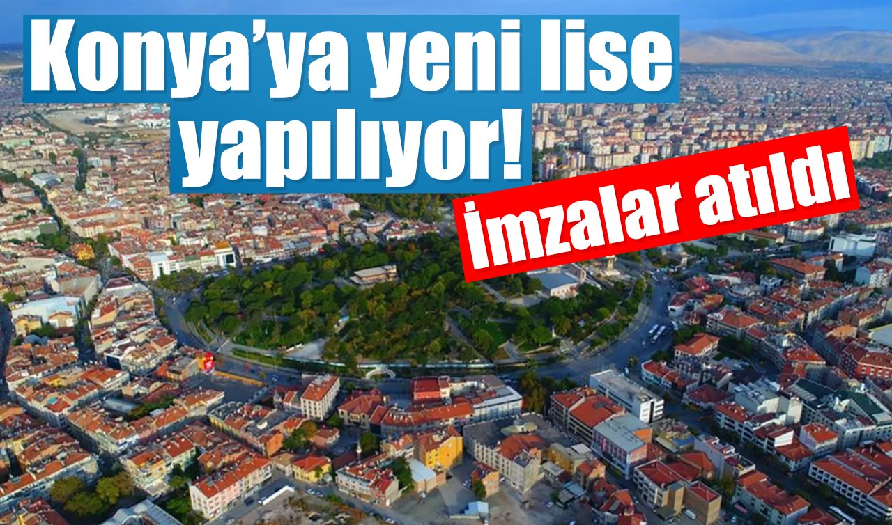 Konya’ya yeni lise yapılıyor! İmzalar atıldı