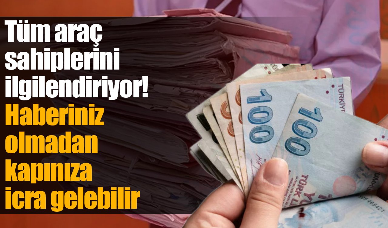 Tüm araç sahiplerini ilgilendiriyor! Haberiniz olmadan kapınıza icra gelebilir