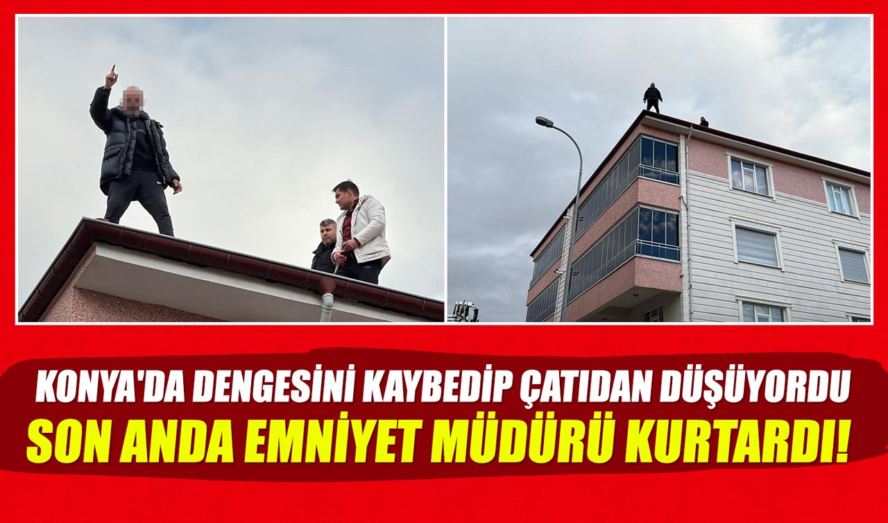 Konya’da dengesini kaybedip çatıdan düşüyordu: Son anda emniyet müdürü kurtardı!