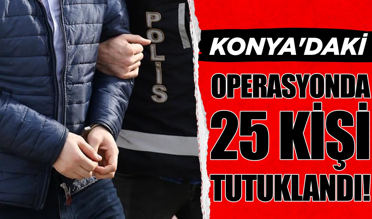Konya’daki operasyonda 25 kişi tutuklandı!