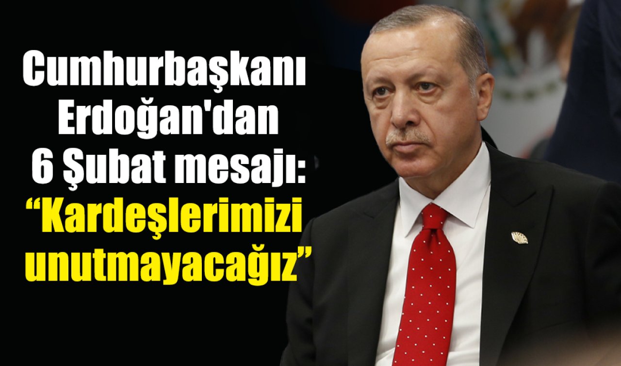 Cumhurbaşkanı Erdoğan’dan 6 Şubat mesajı: Kardeşlerimizi unutmayacağız