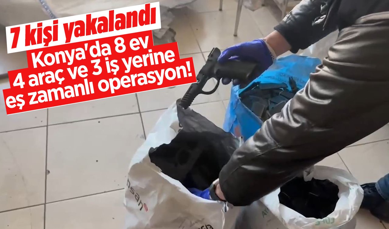 Konya’da 8 ev, 4 araç ve 3 iş yerine eş zamanlı operasyon! 7 kişi yakalandı