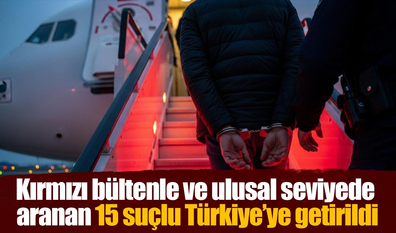Kırmızı bültenle ve ulusal seviyede aranan 15 suçlu Türkiye’ye getirildi