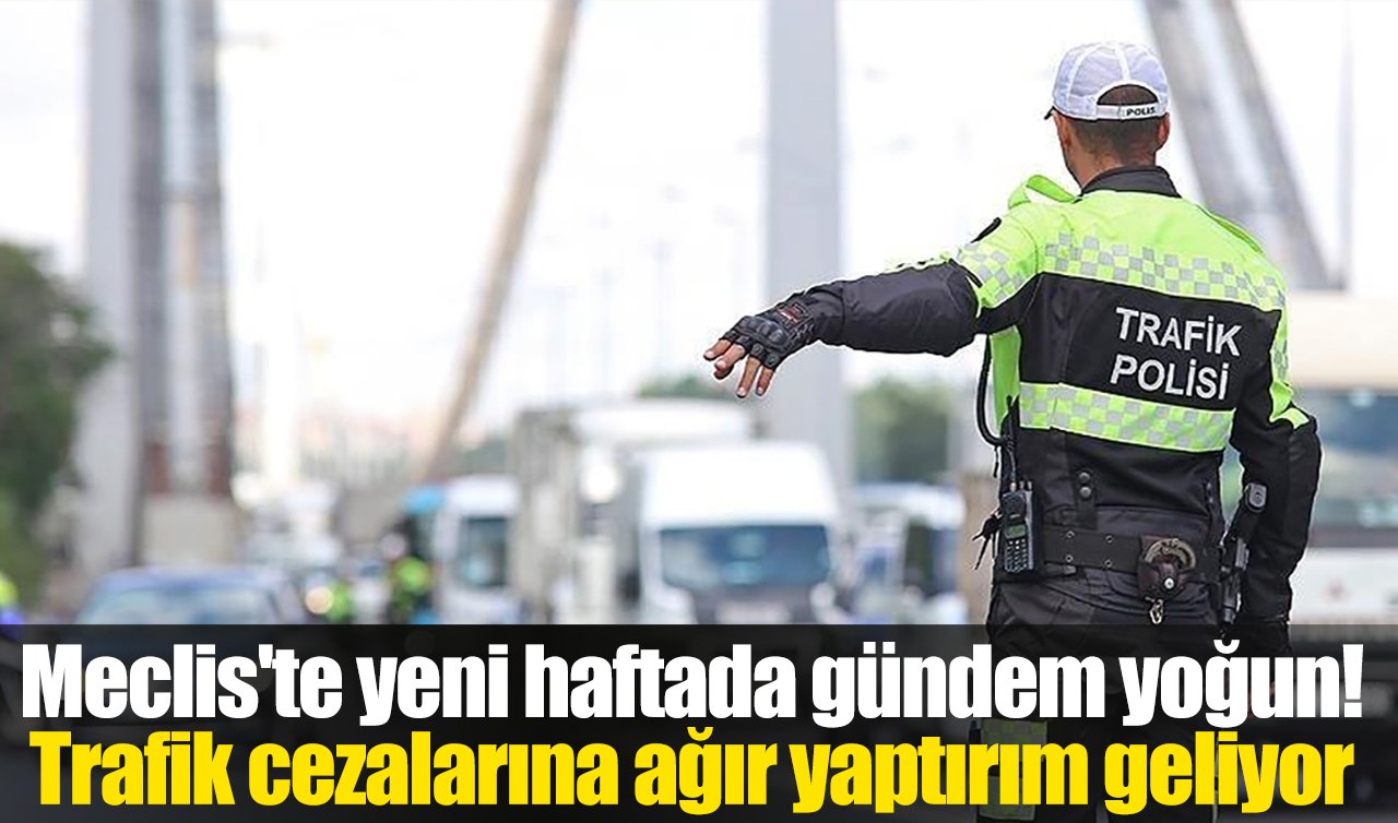Meclis’te yeni haftada gündem yoğun! Trafik cezalarına ağır yaptırım geliyor