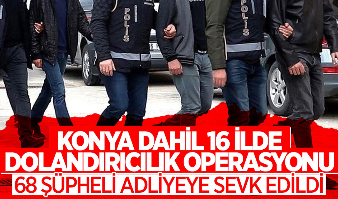Konya dahil 16 ilde dolandırıcılık operasyonu: 68 şüpheli adliyeye sevk edildi