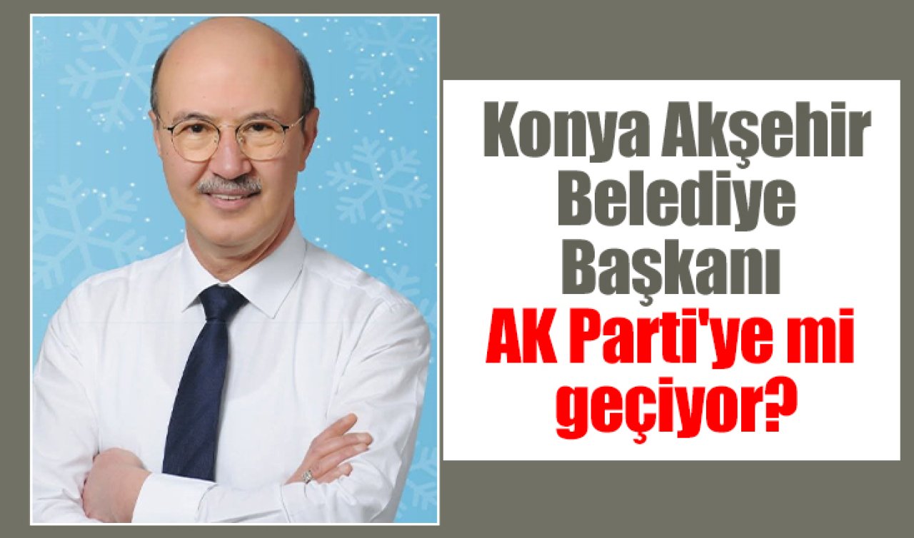 Konya Akşehir Belediye Başkanı AK Parti’ye mi geçiyor?