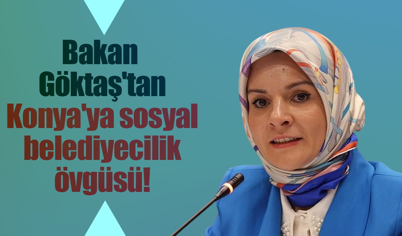 Bakan Göktaş’tan Konya’ya sosyal belediyecilik övgüsü! 