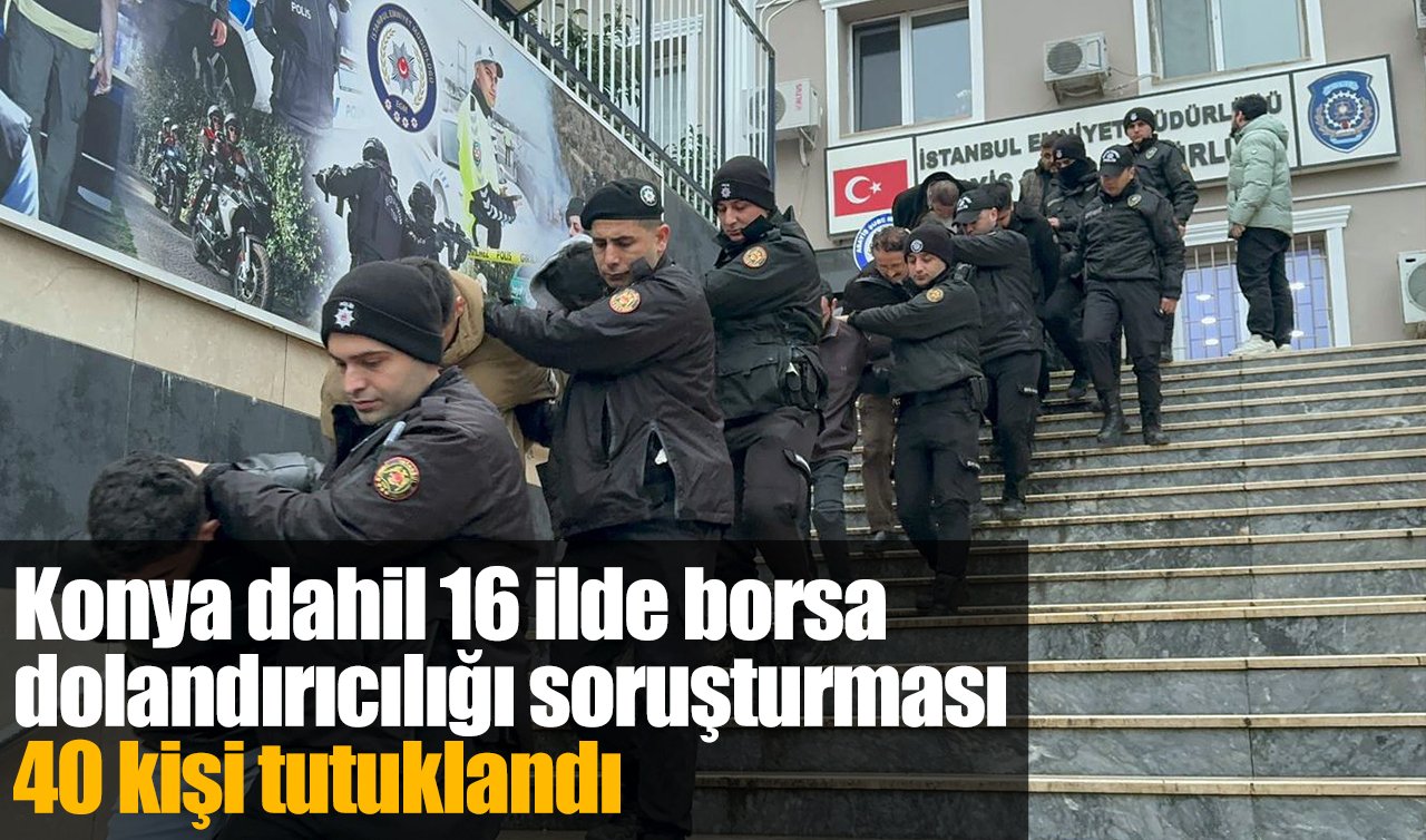 Konya dahil 16 ilde borsa dolandırıcılığı soruşturması: 40 kişi tutuklandı
