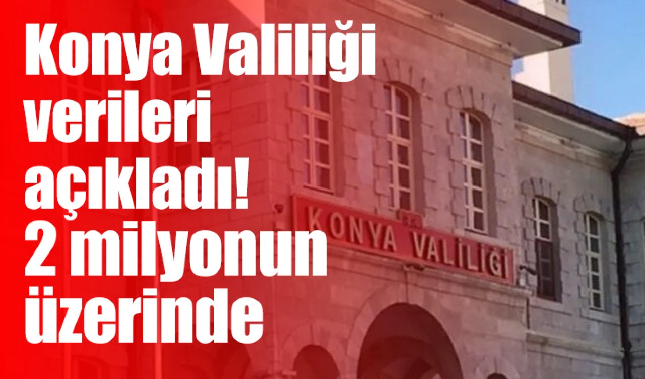 Konya Valiliği verileri açıkladı! 2 milyonun üzerinde 
