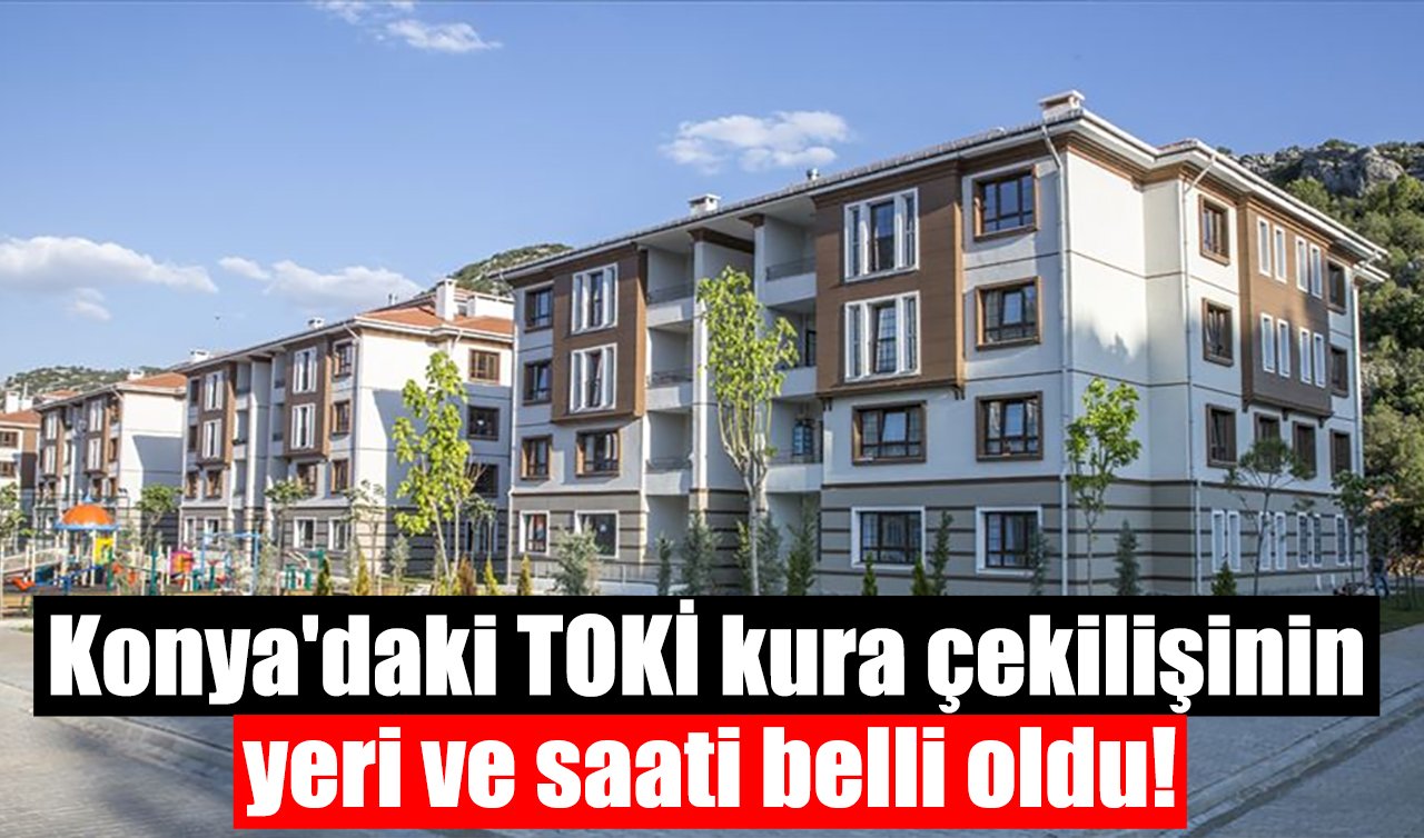 Konya’daki TOKİ kura çekilişinin yeri ve saati belli oldu!