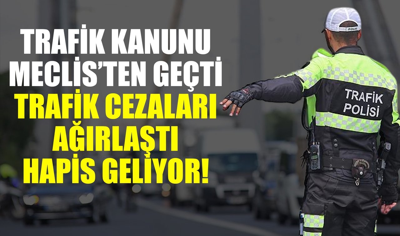 Trafik Kanunu Meclis’ten geçti: Trafik cezaları ağırlaştı hapis geliyor!