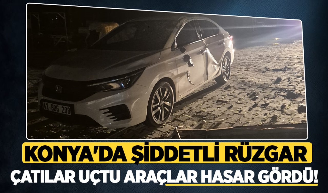 Konya’da şiddetli rüzgar: Çatılar uçtu araçlar hasar gördü!
