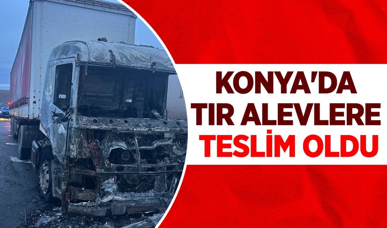 Konya’da tır alevlere teslim oldu 