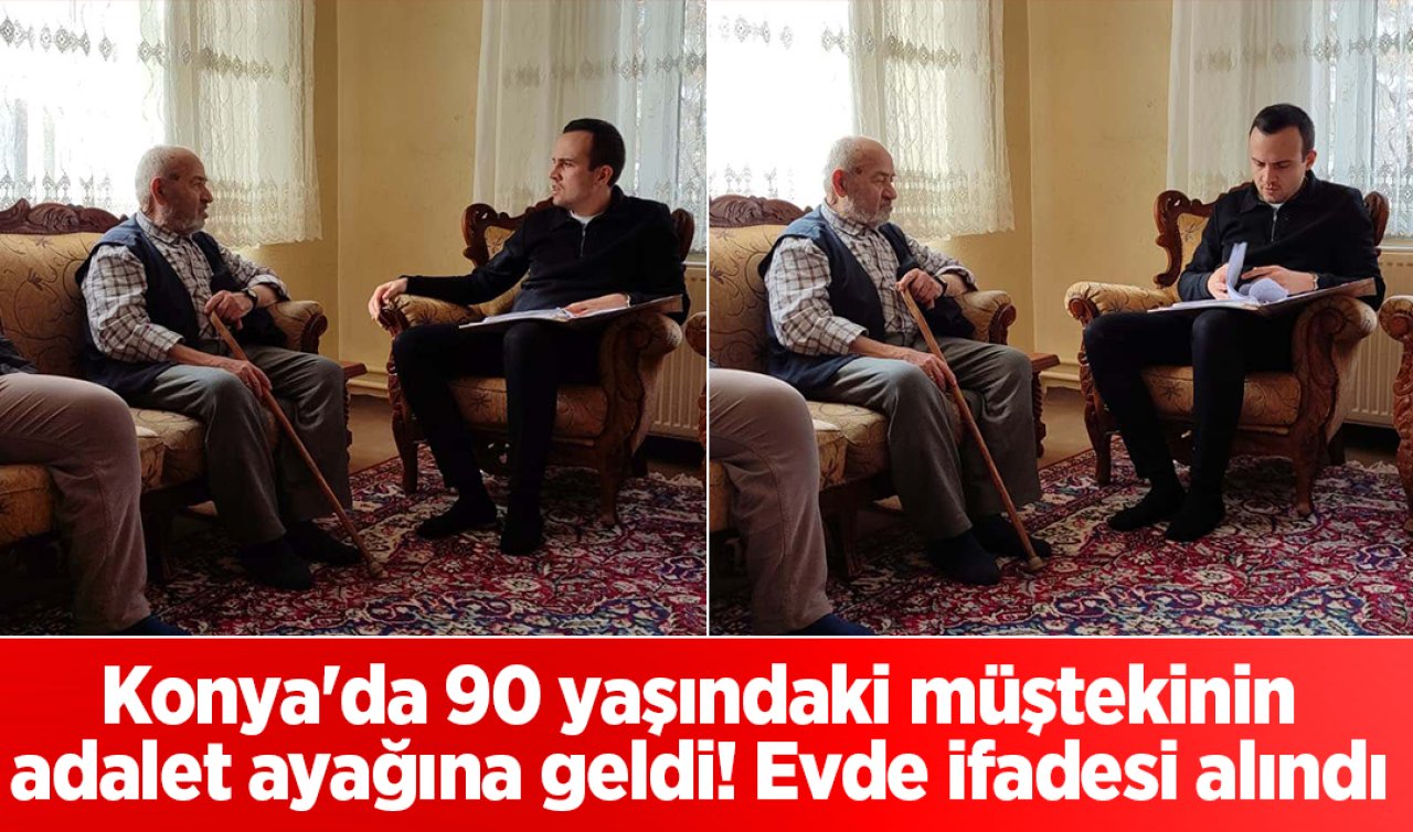 Konya’da 90 yaşındaki müştekinin adalet ayağına geldi! Evde ifadesi alındı 