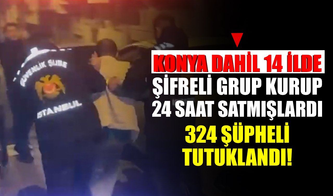 Konya dahil 14 İlde şifreli grup kurup 24 saat satmışlardı: 324 şüpheli tutuklandı!