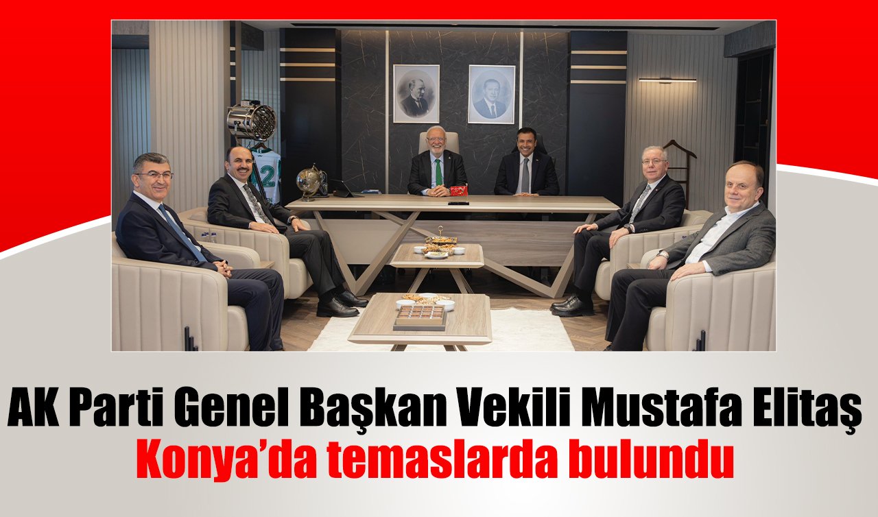 AK Parti Genel Başkan Vekili Mustafa Elitaş Konya’da temaslarda bulundu