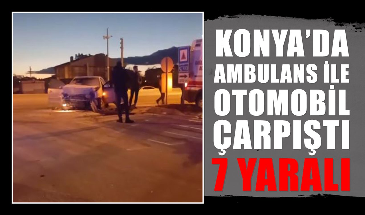 Konya’da otomobil ile ambulans çarpıştı: 7 yaralı!