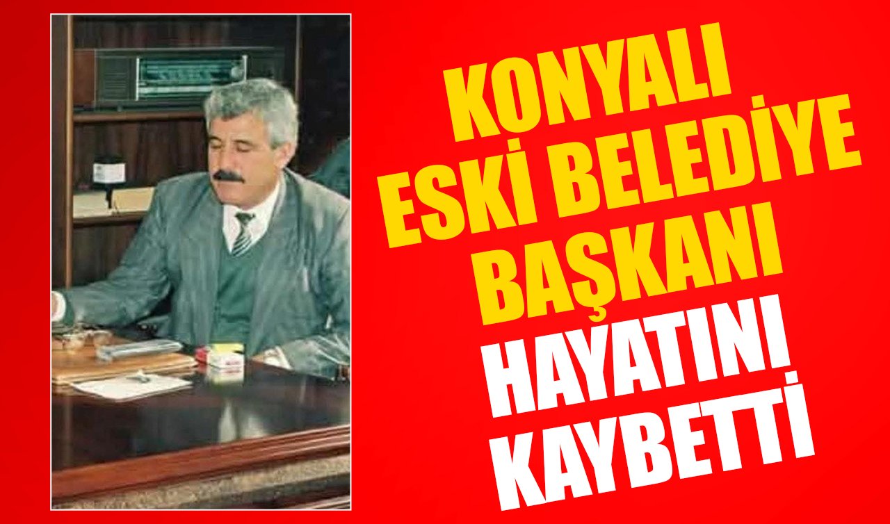Konyalı eski Belediye Başkanı hayatını kaybetti