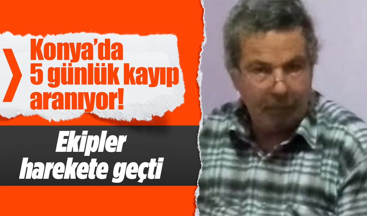 Konya’da 5 günlük kayıp aranıyor! Ekipler harekete geçti