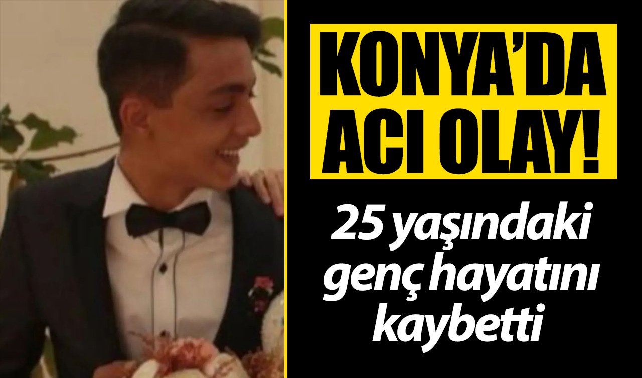 Konya’da acı olay! 25 yaşındaki genç hayatını kaybetti