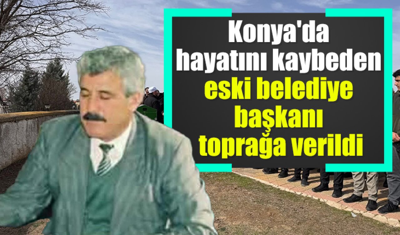 Konya’da hayatını kaybeden eski belediye başkanı toprağa verildi