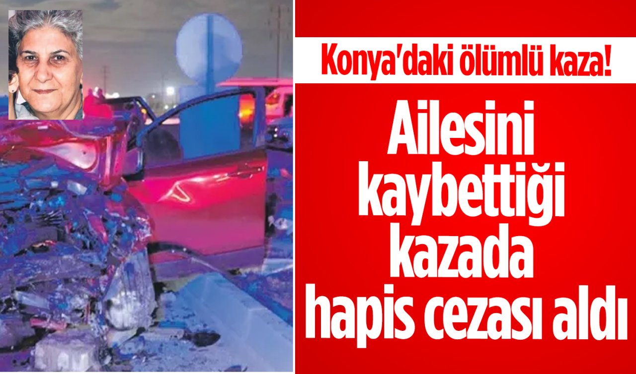 Konya’daki ölümlü kaza! Ailesini kaybettiği kazada hapis cezası aldı