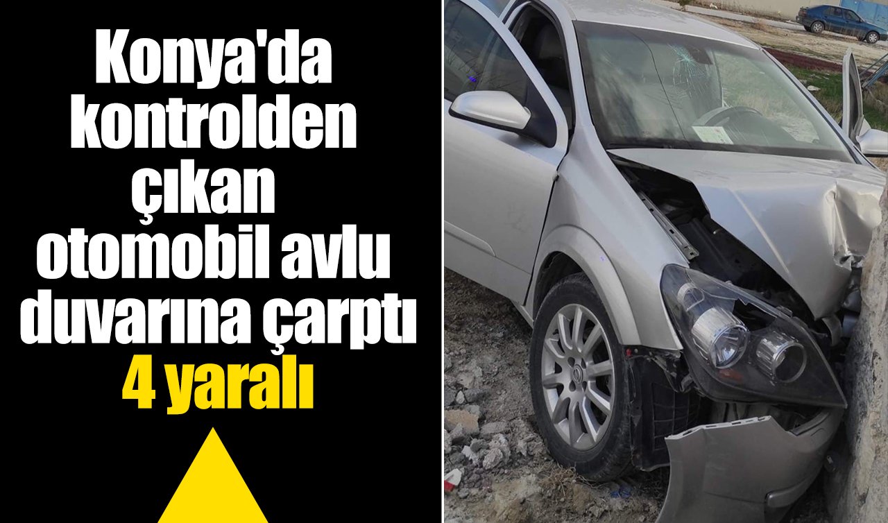 Konya’da kontrolden çıkan otomobil avlu duvarına çarptı: 4 yaralı