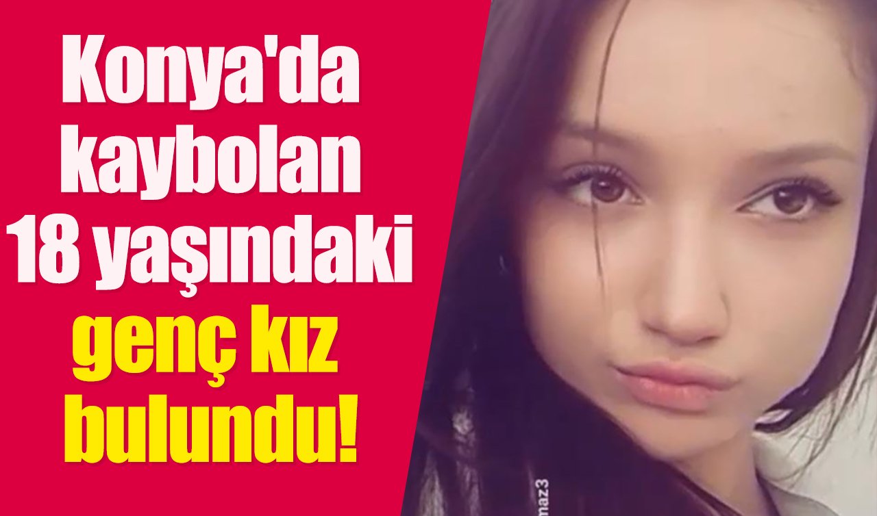Konya’da kaybolan 18 yaşındaki genç kız bulundu!