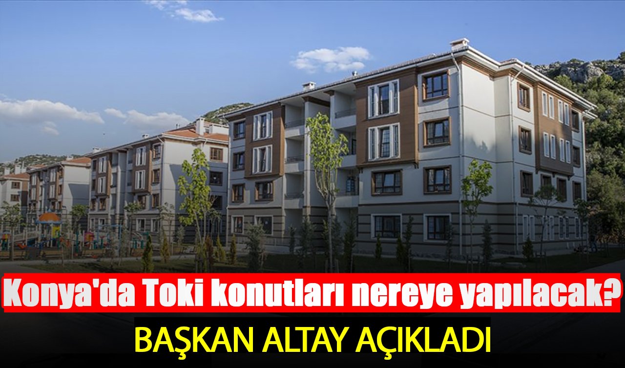 Konya’da Toki konutları nereye yapılacak? Başkan Altay açıkladı