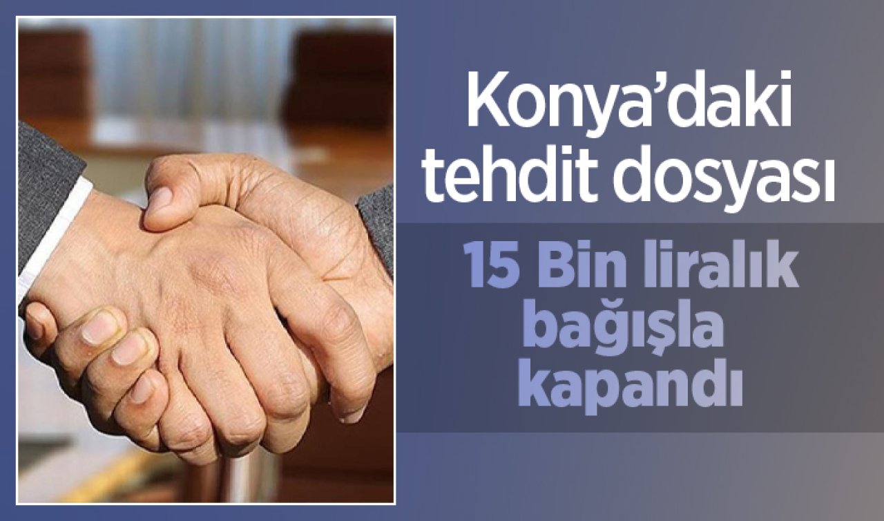 Konya’daki tehdit dosyası 15 Bin liralık bağışla kapandı
