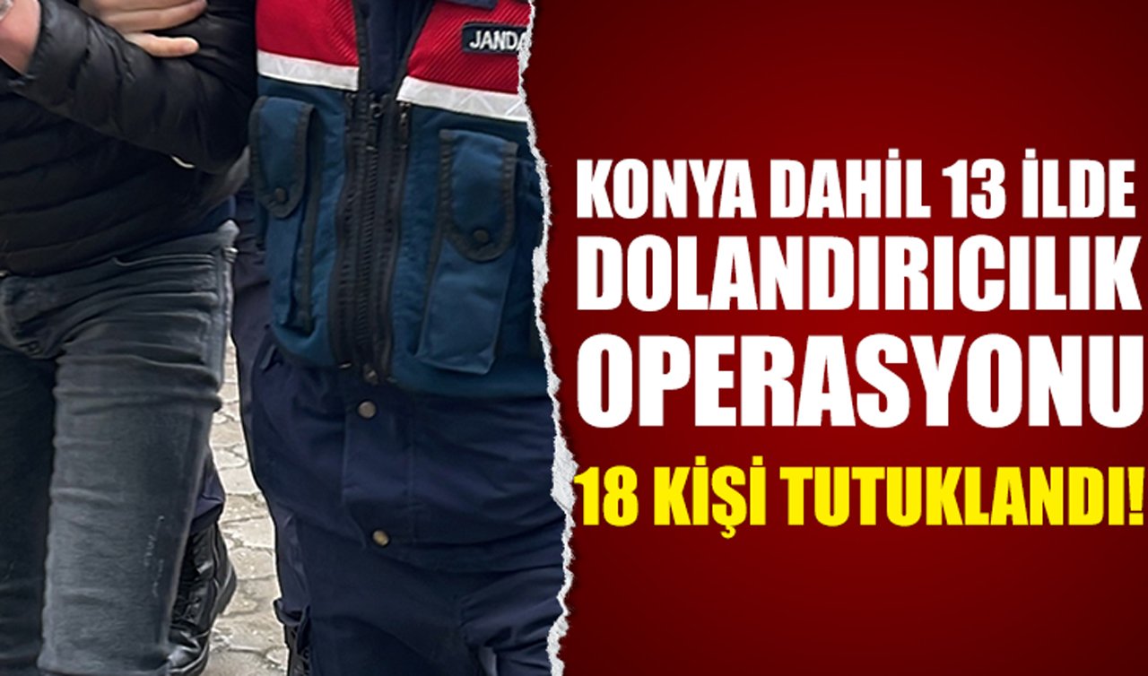 Konya dahil 13 ilde dolandırıcılık operasyonu: 18 kişi tutuklandı!