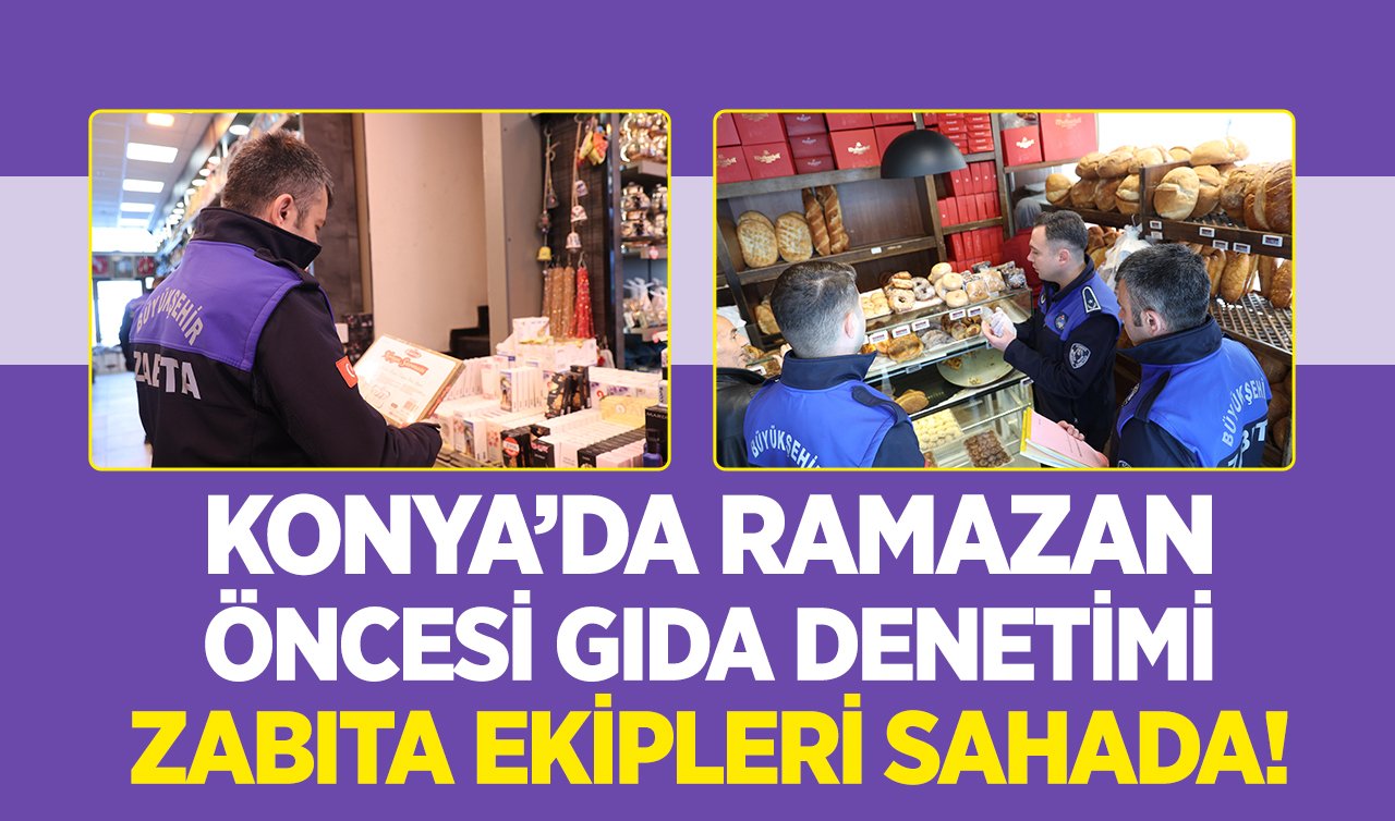 Konya’da ramazan öncesi gıda denetimi: Zabıta ekipleri sahada!
