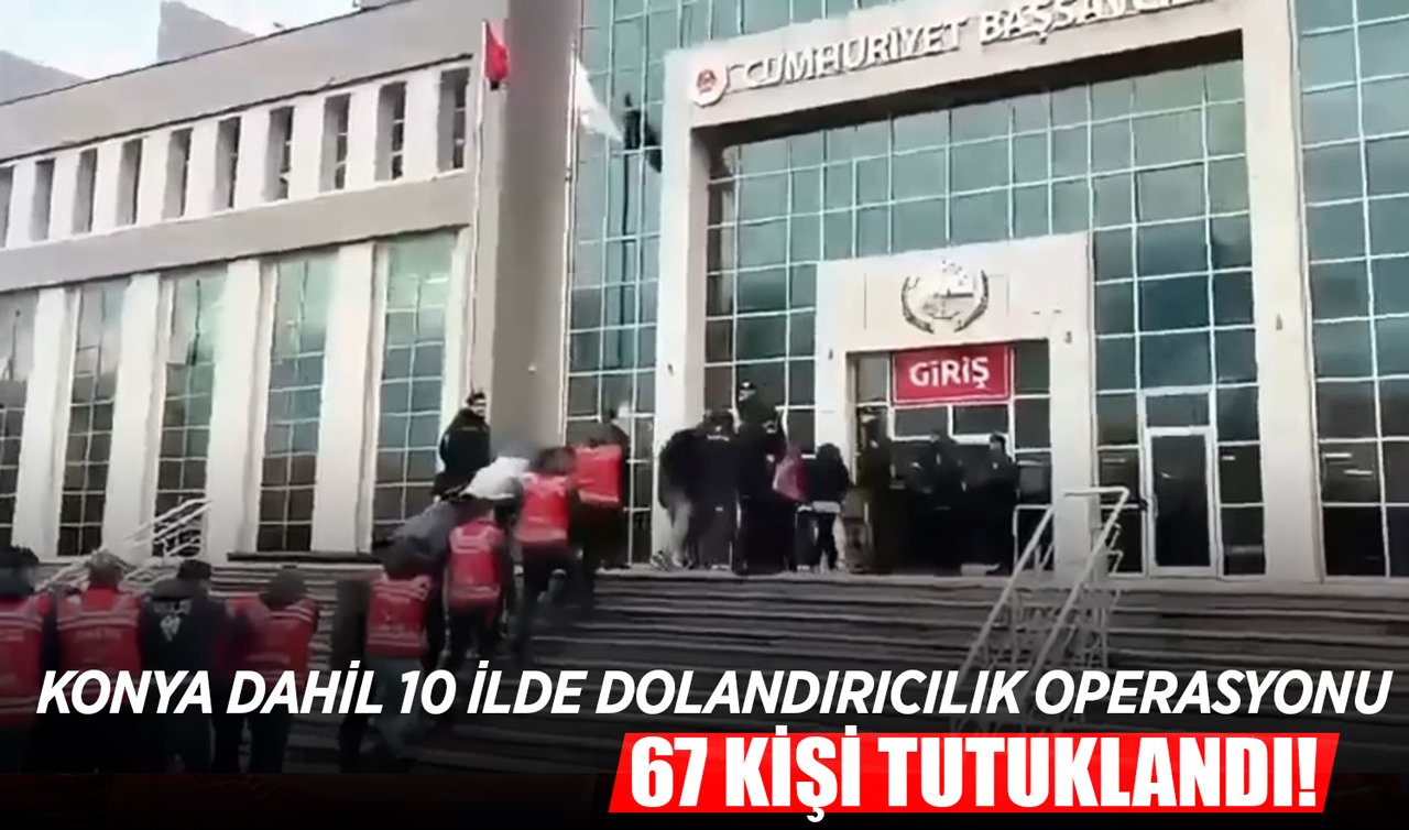 Konya dahil 10 ilde dolandırıcılık operasyonu: 67 kişi tutuklandı!